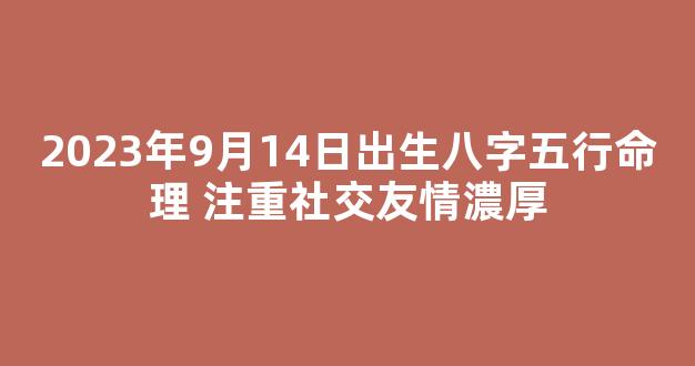 2023年9月14日出生八字五行命理 注重社交友情濃厚